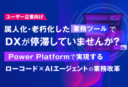 【ユーザー企業向け】属人化・老朽化した業務ツールでDXが停滞していませんか？ ～Power Platformで実現するローコード×AIエージェントの業務改革～