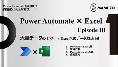 Power Platform を利用した内製化・DX人財育成 
Power Automate × Excel 【Episode Ⅲ】
大量データの CSV→Excelへのデータ取込 編