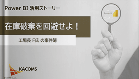 Power BI 活用ストーリー 在庫破棄を回避せよ！ ～工場長 F氏 の事件簿～