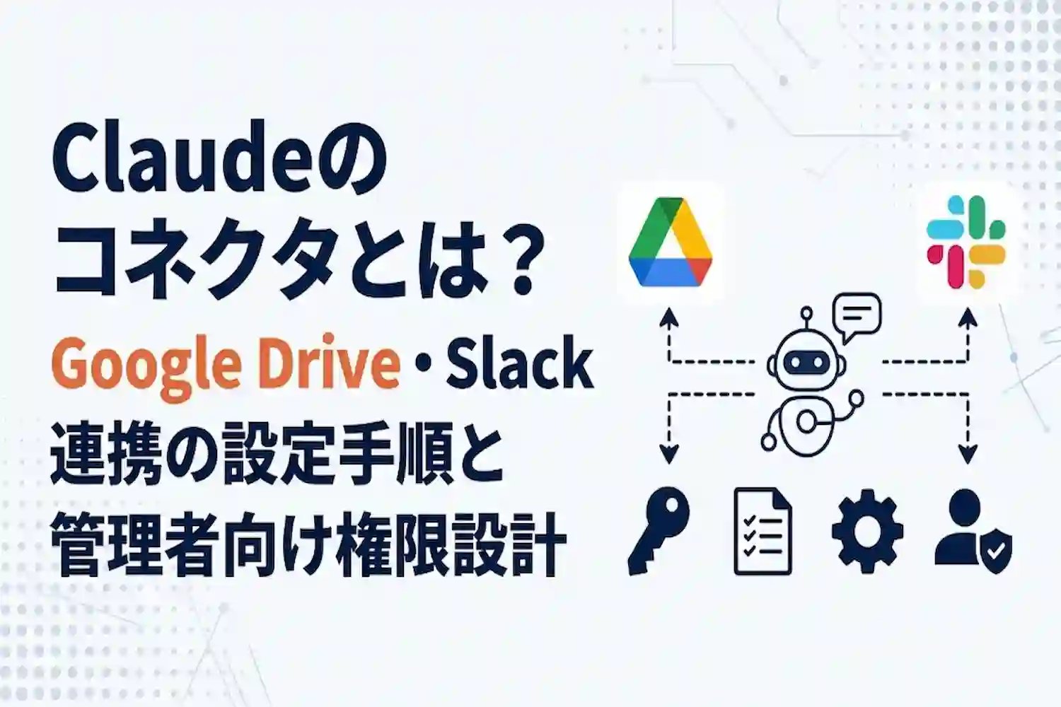 Claudeのコネクタとは？Google Drive・Slack連携の設定手順と管理者向け権限設計