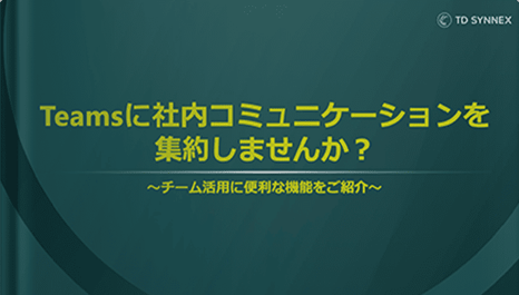 Teamsに社内コミュニケーションを集約しませんか？ チーム活用に便利な機能をご紹介