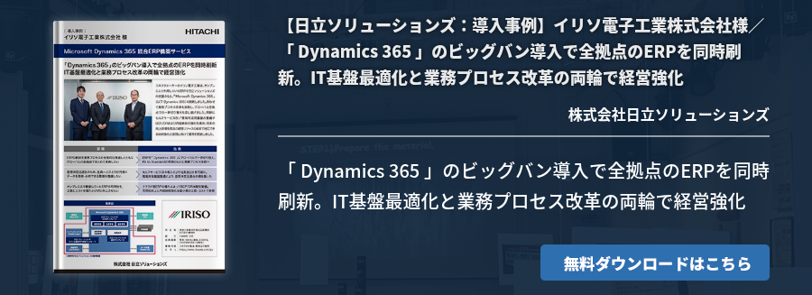 【日立ソリューションズ：導入事例】イリソ電子工業株式会社様／ 「 Dynamics 365 」のビッグバン導入で全拠点のERPを同時刷新。IT基盤最適化と業務プロセス改革の両輪で経営強化