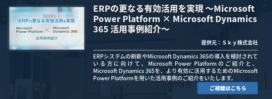 ERPの更なる有効活用を実現 ～Microsoft Power Platform × Microsoft Dynamics 365 活用事例紹介～