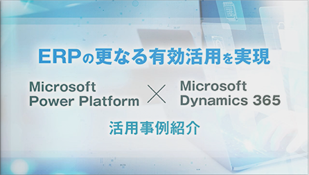 ERPの更なる有効活用を実現 ～Microsoft Power Platform × Microsoft Dynamics 365 活用事例紹介～