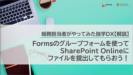 総務担当者がやってみた独学DX【解説】Formsのグループフォームを使ってSharePoint Onlineにファイルを提出してもらおう！