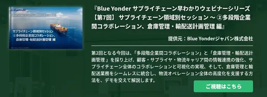 [Ondemand]『Blue Yonder サプライチェーン早わかりウェビナーシリーズ 【第7回】 サプライチェーン領域別セッション ～ ②多段階企業間コラボレーション、倉庫管理・輸配送計画管理 編』