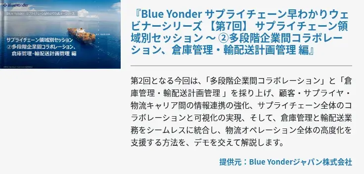 [Ondemand]『Blue Yonder サプライチェーン早わかりウェビナーシリーズ 【第7回】 サプライチェーン領域別セッション ～ ②多段階企業間コラボレーション、倉庫管理・輸配送計画管理 編』