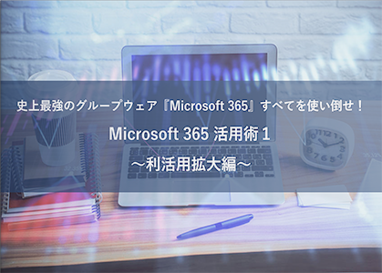 【動画】史上最強のグループウェア『Microsoft 365』すべてを使い倒せ！ Microsoft 365 活用術１ ～利活用拡大編～