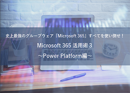 【動画】史上最強のグループウェア『Microsoft 365』すべてを使い倒せ！ Microsoft 365 活用術３ ～Power Platform編～