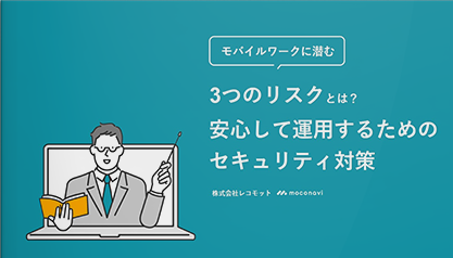 モバイルワークに潜む3つのリスクとは？ 安心して運用するためのセキュリティ対策